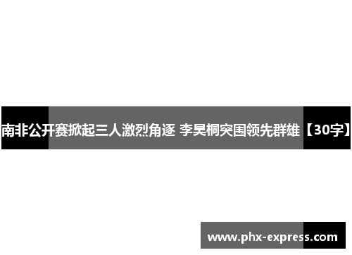 南非公开赛掀起三人激烈角逐 李昊桐突围领先群雄【30字】