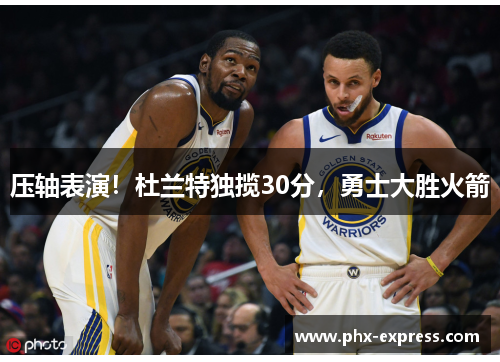 压轴表演！杜兰特独揽30分，勇士大胜火箭
