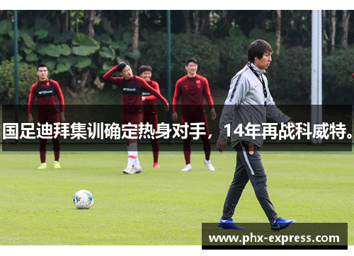 国足迪拜集训确定热身对手，14年再战科威特。