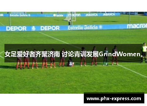 女足爱好者齐聚济南 讨论青训发展GrindWomen。