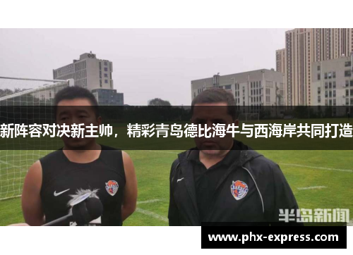 新阵容对决新主帅，精彩青岛德比海牛与西海岸共同打造
