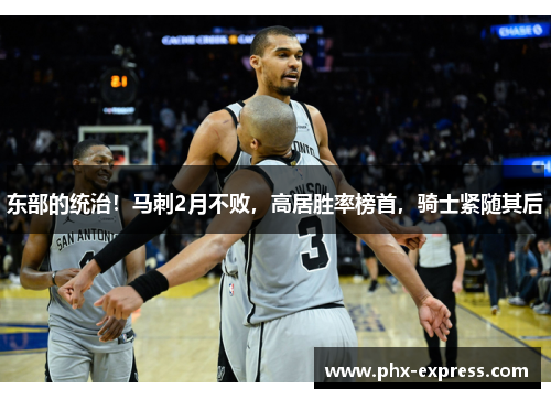 东部的统治！马刺2月不败，高居胜率榜首，骑士紧随其后