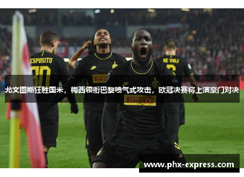 尤文图斯狂胜国米，梅西领衔巴黎喷气式攻击，欧冠决赛将上演豪门对决